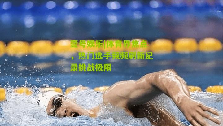 体育界焦点，热门选手频频刷新纪录挑战极限