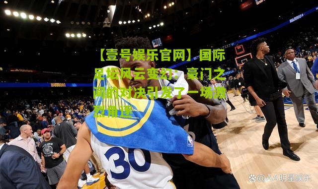 国际足坛风云变幻：豪门之间的对决引发了一场激烈角逐